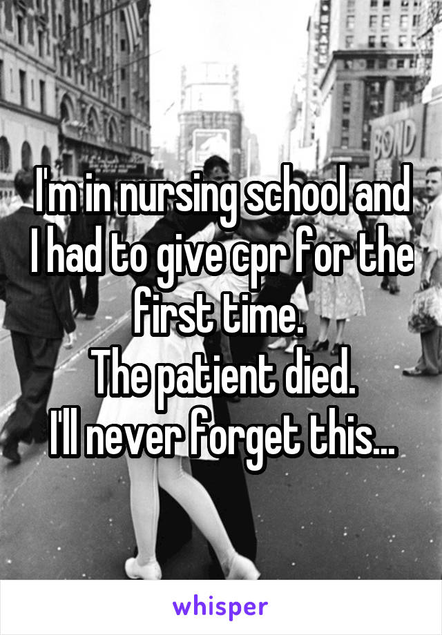I'm in nursing school and I had to give cpr for the first time. 
The patient died.
I'll never forget this...