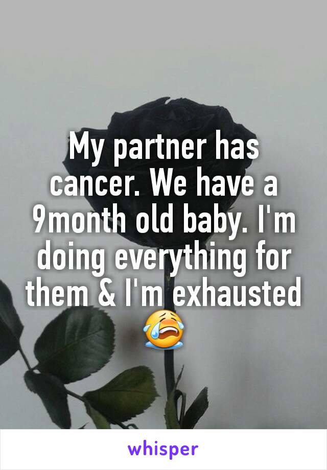 My partner has cancer. We have a 9month old baby. I'm doing everything for them & I'm exhausted😭