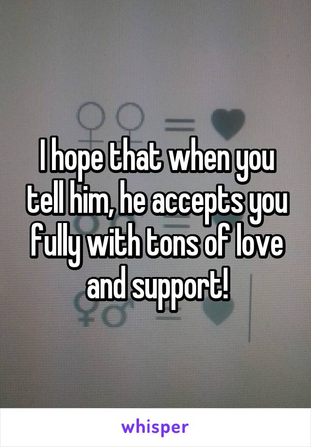 I hope that when you tell him, he accepts you fully with tons of love and support!