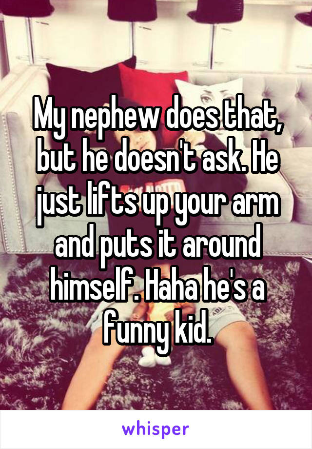 My nephew does that, but he doesn't ask. He just lifts up your arm and puts it around himself. Haha he's a funny kid.