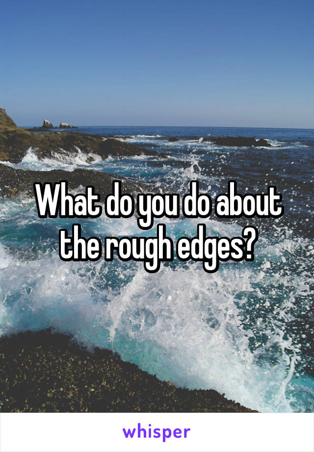 What do you do about the rough edges?