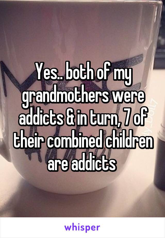 Yes.. both of my grandmothers were addicts & in turn, 7 of their combined children are addicts 