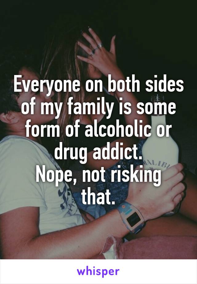 Everyone on both sides of my family is some form of alcoholic or drug addict.
Nope, not risking that.