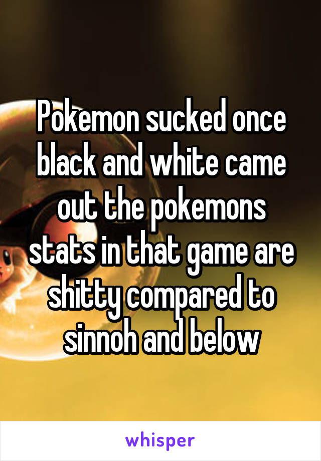Pokemon sucked once black and white came out the pokemons stats in that game are shitty compared to sinnoh and below