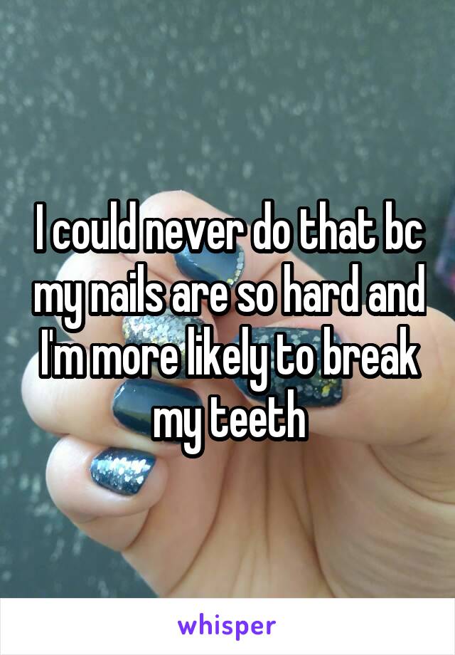 I could never do that bc my nails are so hard and I'm more likely to break my teeth