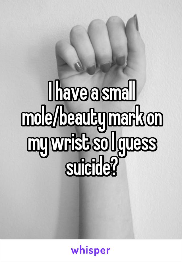 I have a small mole/beauty mark on my wrist so I guess suicide?