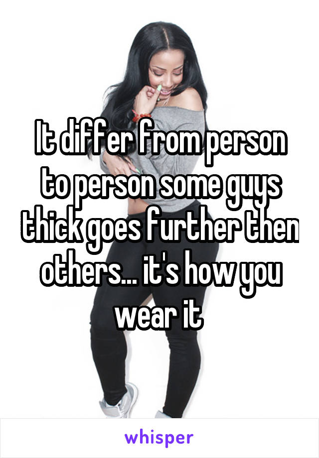 It differ from person to person some guys thick goes further then others... it's how you wear it 