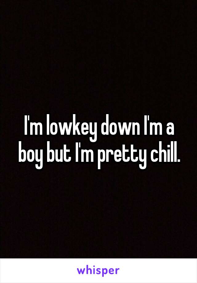 I'm lowkey down I'm a boy but I'm pretty chill.
