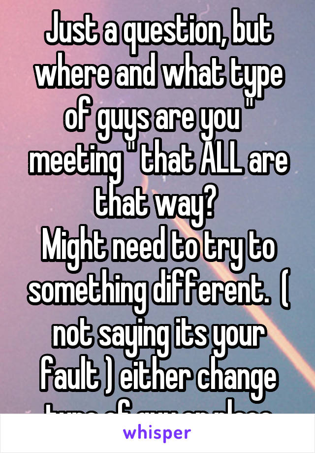 Just a question, but where and what type of guys are you " meeting " that ALL are that way? 
Might need to try to something different.  ( not saying its your fault ) either change type of guy or place