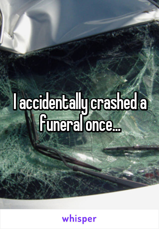 I accidentally crashed a funeral once...