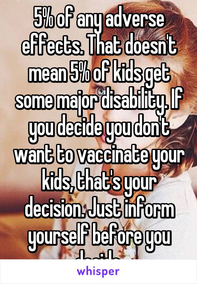 5% of any adverse effects. That doesn't mean 5% of kids get some major disability. If you decide you don't want to vaccinate your kids, that's your decision. Just inform yourself before you decide.