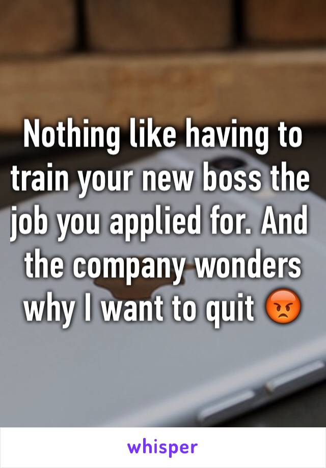 Nothing like having to train your new boss the job you applied for. And the company wonders why I want to quit 😡