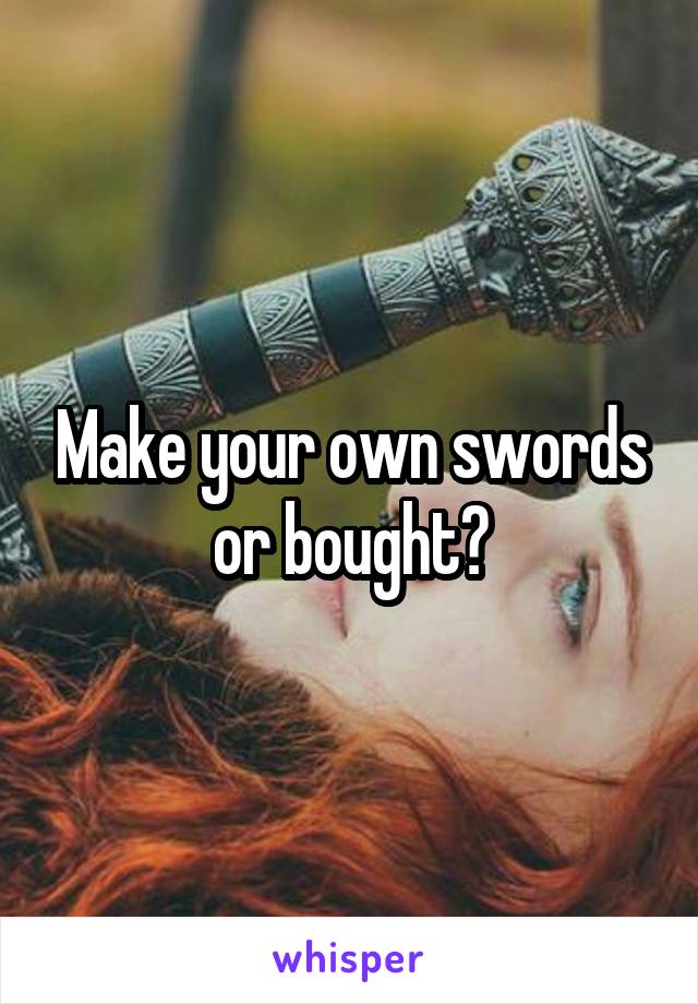 Make your own swords or bought?