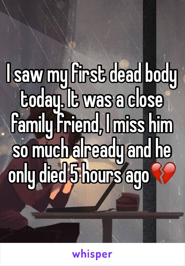 I saw my first dead body today. It was a close family friend, I miss him so much already and he only died 5 hours ago💔