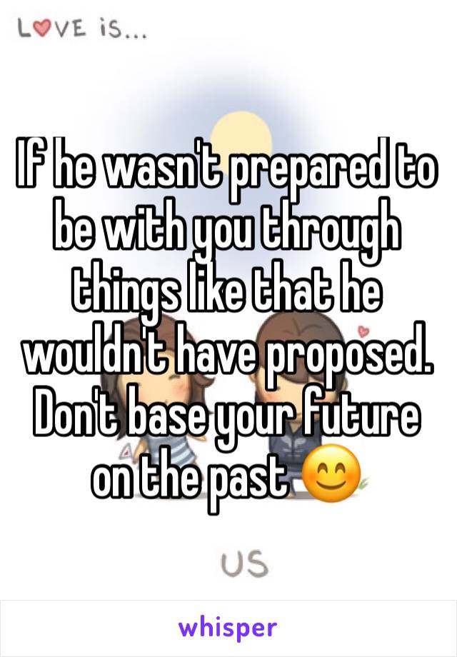 If he wasn't prepared to be with you through things like that he wouldn't have proposed. Don't base your future on the past 😊