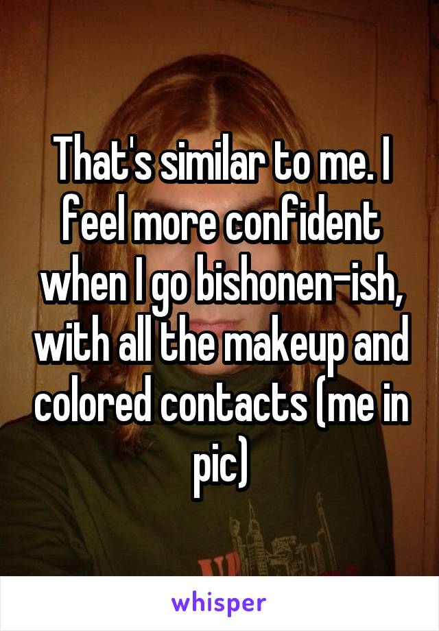 That's similar to me. I feel more confident when I go bishonen-ish, with all the makeup and colored contacts (me in pic)