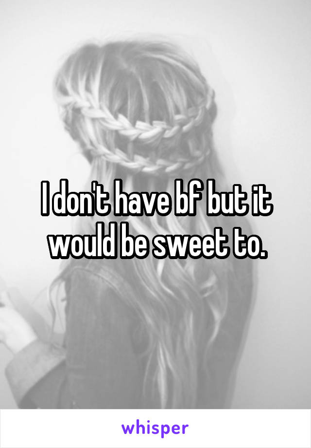 I don't have bf but it would be sweet to.