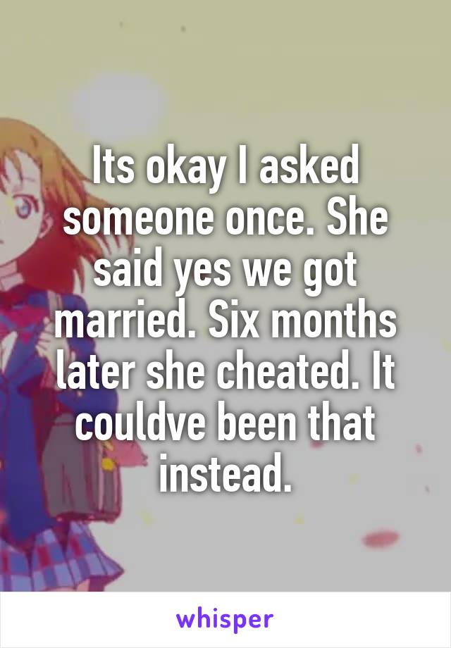 Its okay I asked someone once. She said yes we got married. Six months later she cheated. It couldve been that instead.