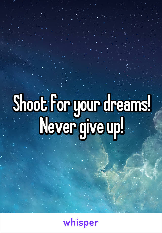 Shoot for your dreams! Never give up!
