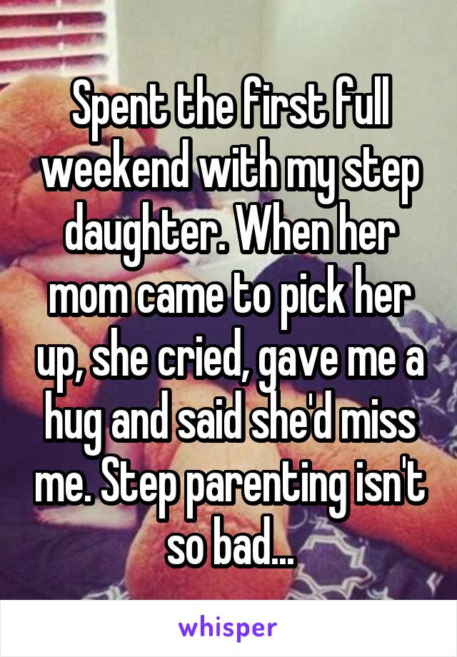 Spent the first full weekend with my step daughter. When her mom came to pick her up, she cried, gave me a hug and said she'd miss me. Step parenting isn't so bad...