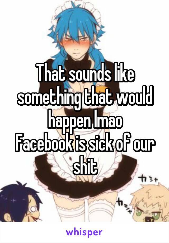 That sounds like something that would happen lmao
Facebook is sick of our shit