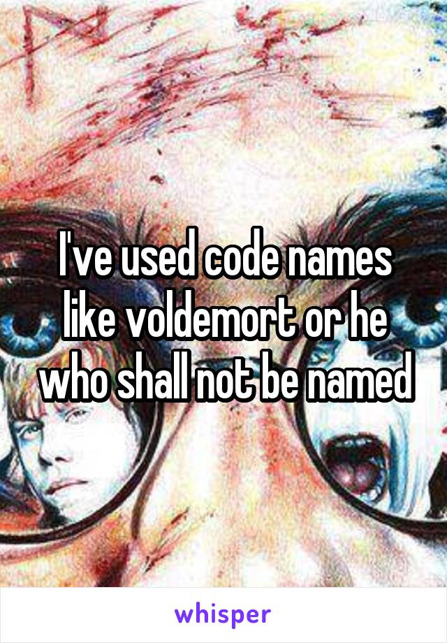 I've used code names like voldemort or he who shall not be named