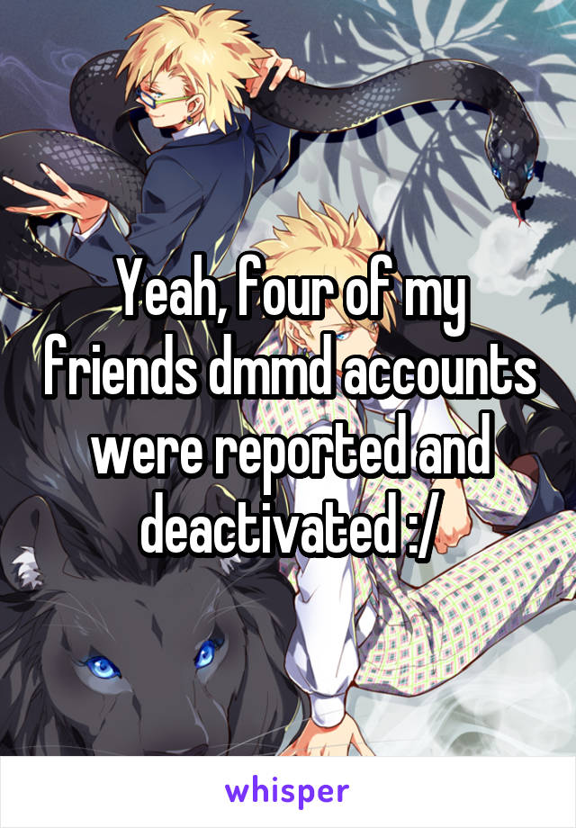 Yeah, four of my friends dmmd accounts were reported and deactivated :/