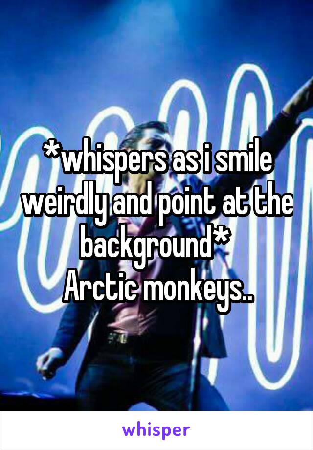 *whispers as i smile weirdly and point at the background* 
Arctic monkeys..