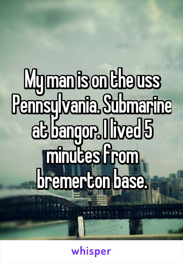 My man is on the uss Pennsylvania. Submarine at bangor. I lived 5 minutes from bremerton base.