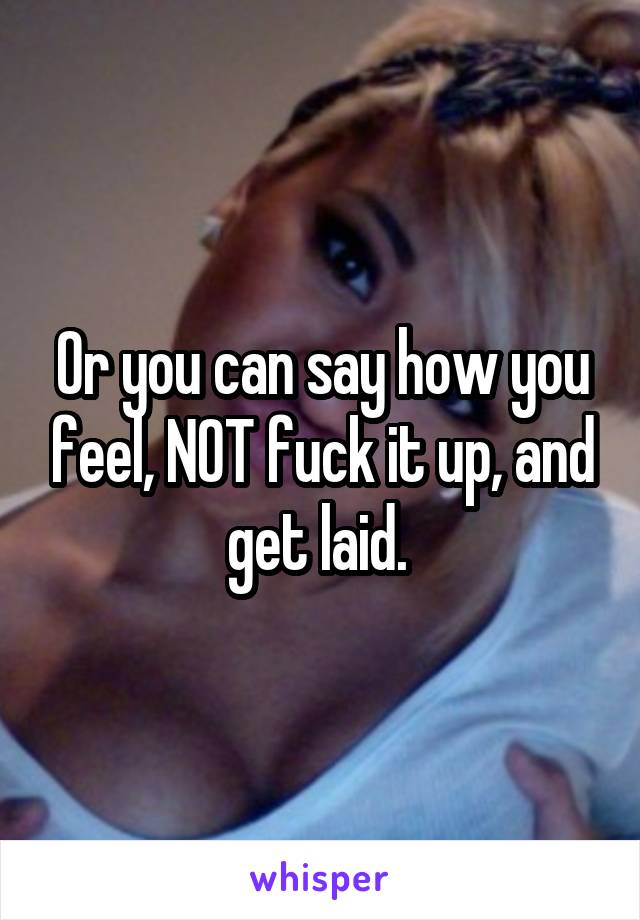 Or you can say how you feel, NOT fuck it up, and get laid. 