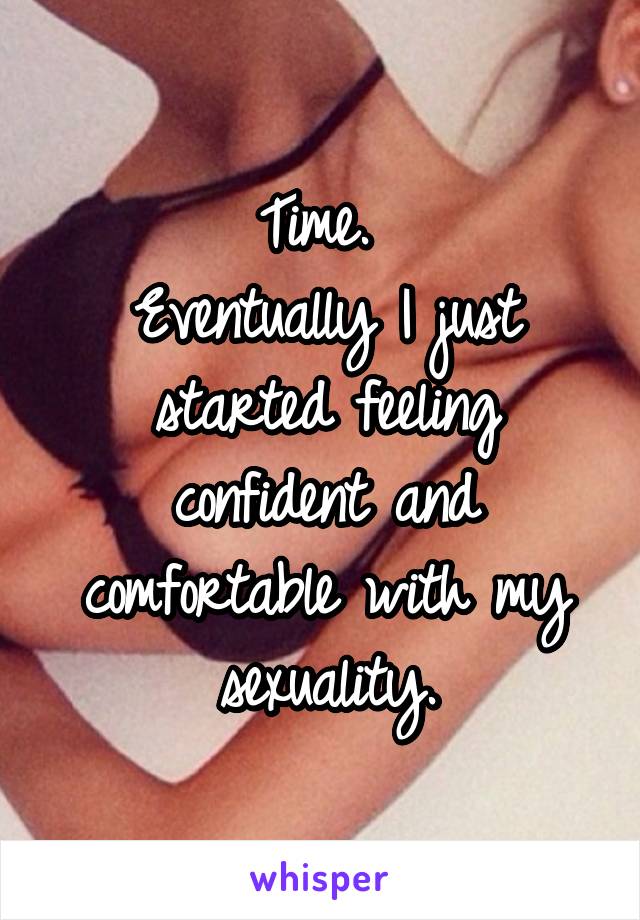 Time. 
Eventually I just started feeling confident and comfortable with my sexuality.