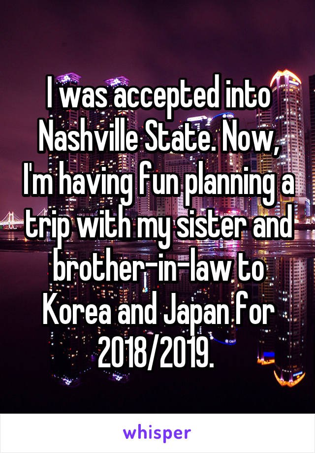 I was accepted into Nashville State. Now, I'm having fun planning a trip with my sister and brother-in-law to Korea and Japan for 2018/2019. 