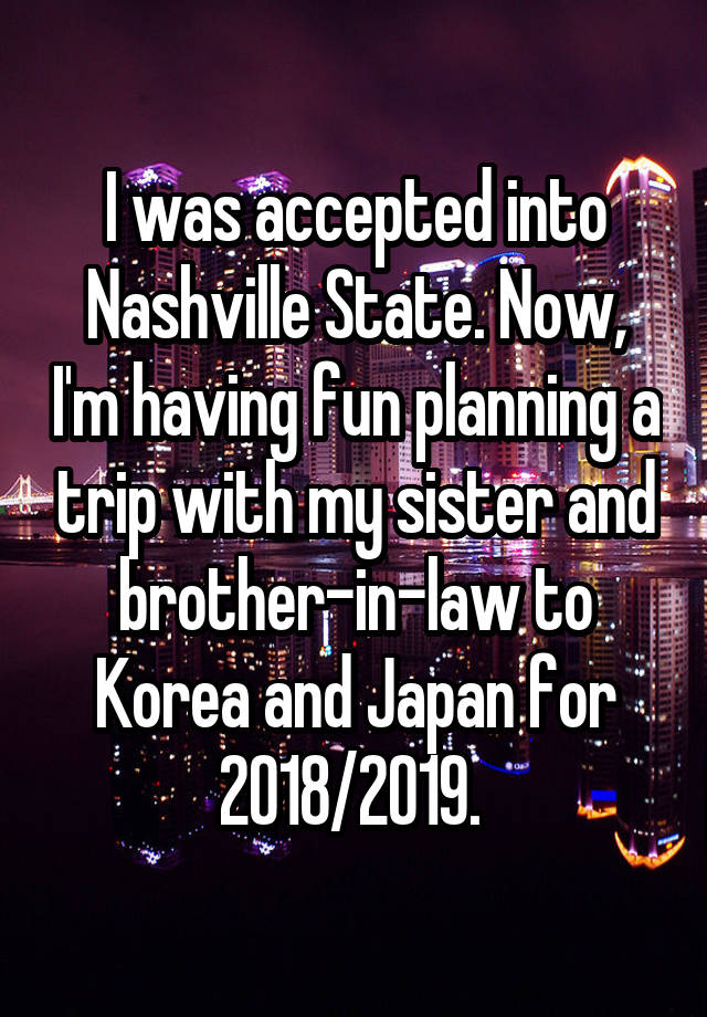 I was accepted into Nashville State. Now, I'm having fun planning a trip with my sister and brother-in-law to Korea and Japan for 2018/2019. 