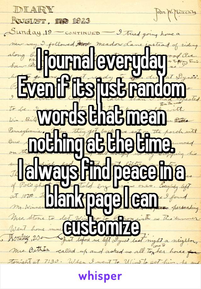 I journal everyday
Even if its just random words that mean nothing at the time.
I always find peace in a blank page I can customize