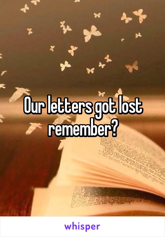 Our letters got lost remember?