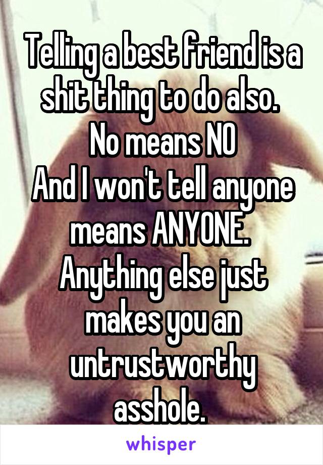 Telling a best friend is a shit thing to do also. 
No means NO
And I won't tell anyone means ANYONE. 
Anything else just makes you an untrustworthy asshole. 