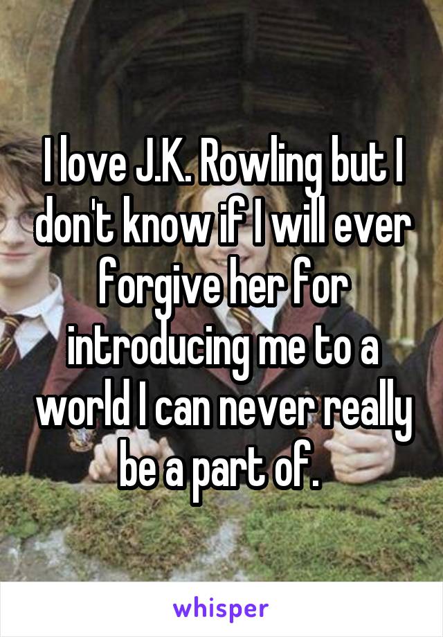 I love J.K. Rowling but I don't know if I will ever forgive her for introducing me to a world I can never really be a part of. 