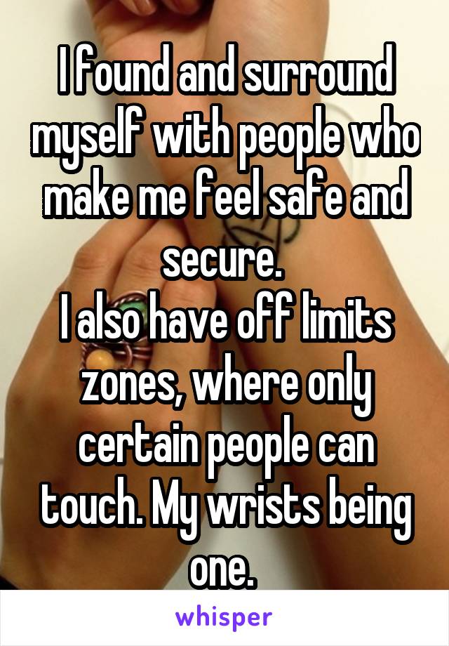 I found and surround myself with people who make me feel safe and secure. 
I also have off limits zones, where only certain people can touch. My wrists being one. 