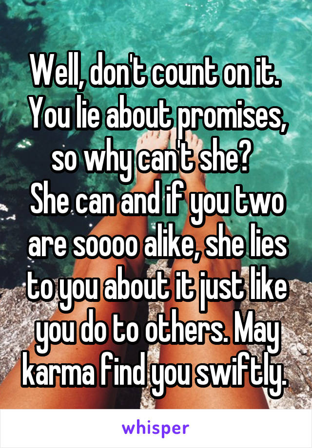 Well, don't count on it.  You lie about promises, so why can't she?  
She can and if you two are soooo alike, she lies to you about it just like you do to others. May karma find you swiftly. 