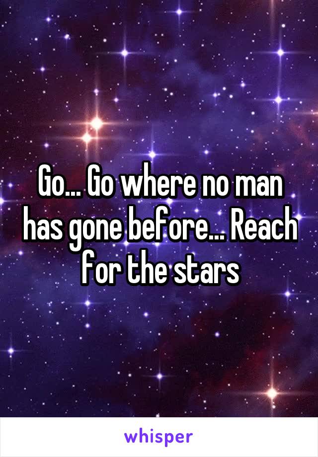 Go... Go where no man has gone before... Reach for the stars