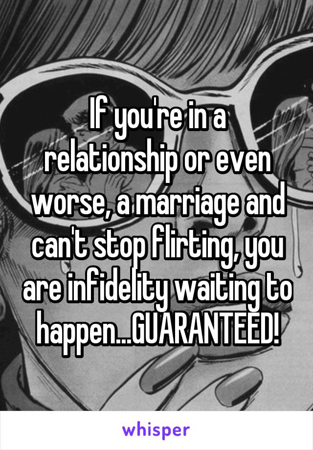 If you're in a relationship or even worse, a marriage and can't stop flirting, you are infidelity waiting to happen...GUARANTEED!