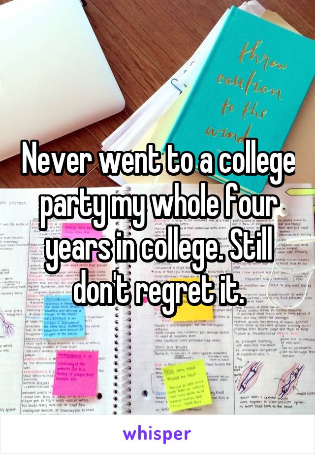 Never went to a college party my whole four years in college. Still don't regret it.