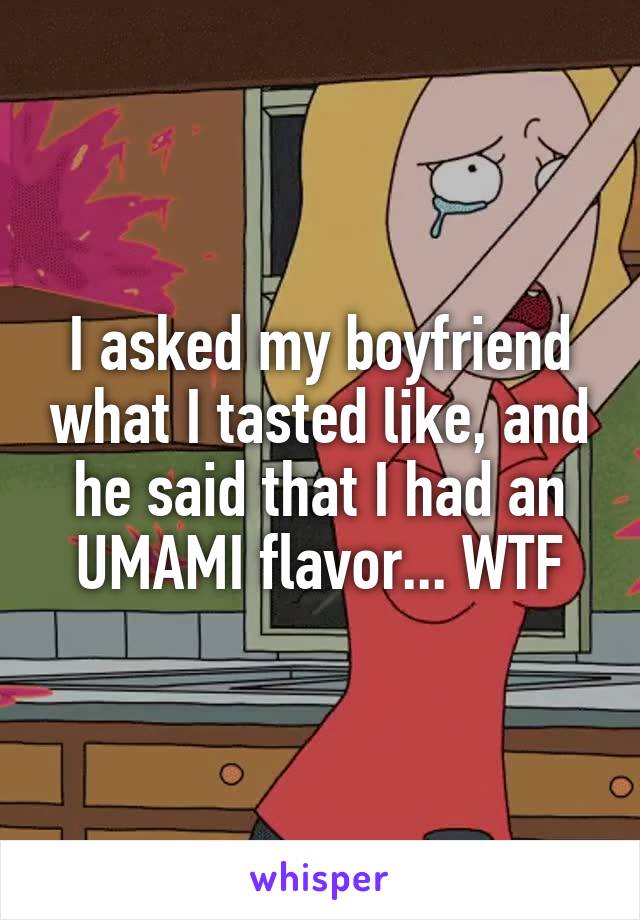 I asked my boyfriend what I tasted like, and he said that I had an UMAMI flavor... WTF