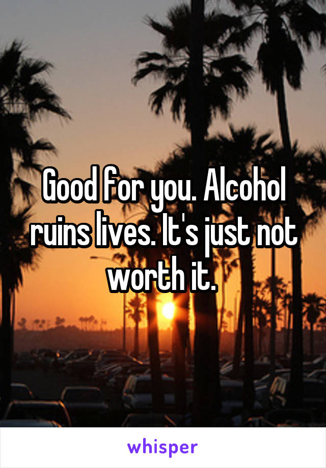 Good for you. Alcohol ruins lives. It's just not worth it. 