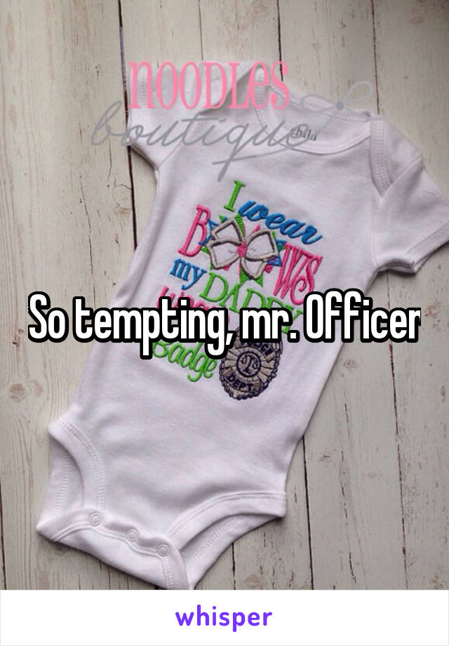 So tempting, mr. Officer