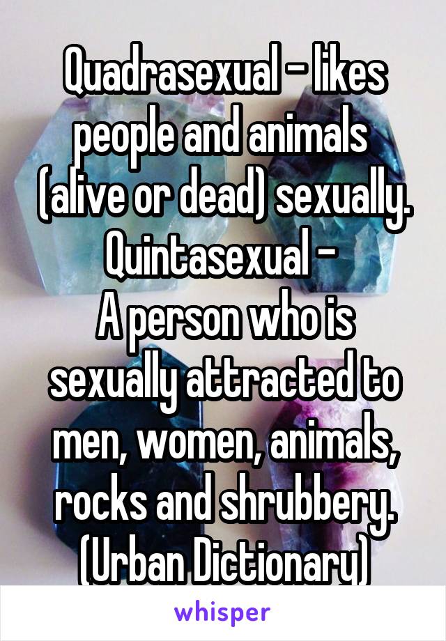 Quadrasexual - likes people and animals  (alive or dead) sexually.
Quintasexual - 
A person who is sexually attracted to men, women, animals, rocks and shrubbery.
(Urban Dictionary)