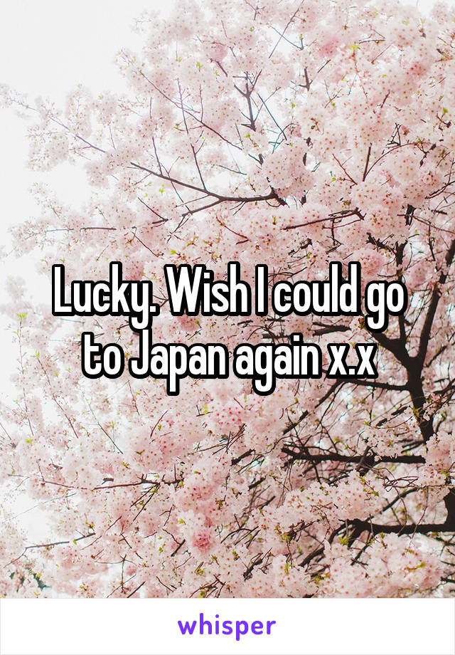 Lucky. Wish I could go to Japan again x.x