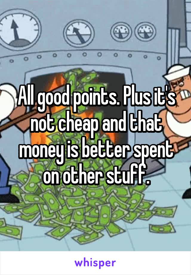 All good points. Plus it's not cheap and that money is better spent on other stuff.