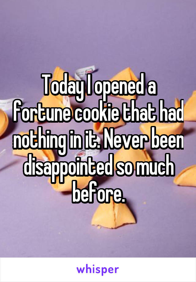 Today I opened a fortune cookie that had nothing in it. Never been disappointed so much before.