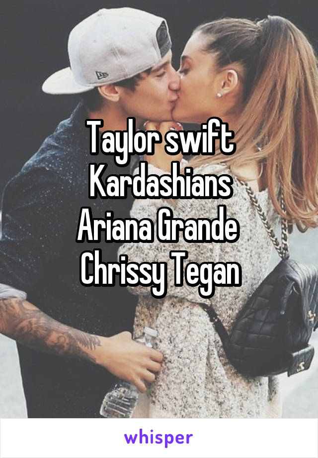 Taylor swift
Kardashians
Ariana Grande 
Chrissy Tegan
